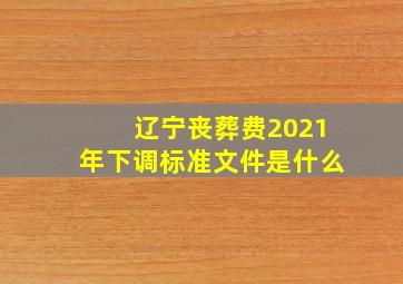 辽宁丧葬费2021年下调标准文件是什么