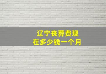 辽宁丧葬费现在多少钱一个月