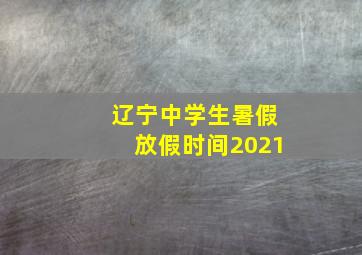 辽宁中学生暑假放假时间2021