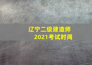 辽宁二级建造师2021考试时间