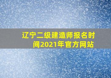 辽宁二级建造师报名时间2021年官方网站