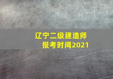 辽宁二级建造师报考时间2021