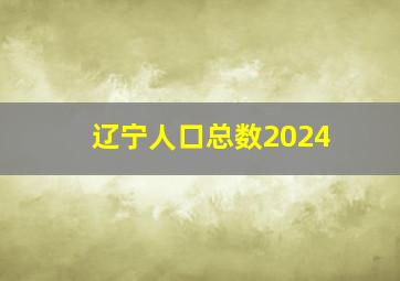 辽宁人口总数2024