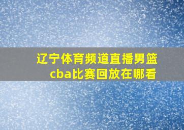 辽宁体育频道直播男篮cba比赛回放在哪看