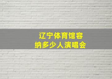 辽宁体育馆容纳多少人演唱会