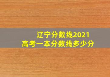 辽宁分数线2021高考一本分数线多少分