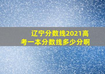 辽宁分数线2021高考一本分数线多少分啊