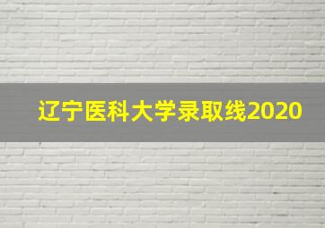 辽宁医科大学录取线2020