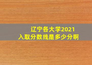 辽宁各大学2021入取分数线是多少分啊