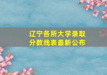 辽宁各所大学录取分数线表最新公布