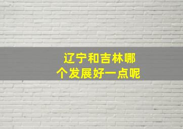 辽宁和吉林哪个发展好一点呢