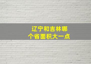 辽宁和吉林哪个省面积大一点