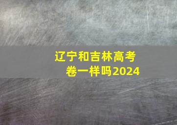 辽宁和吉林高考卷一样吗2024