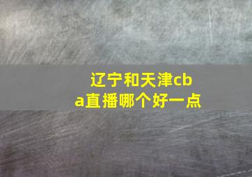 辽宁和天津cba直播哪个好一点