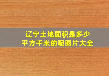 辽宁土地面积是多少平方千米的呢图片大全