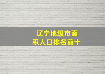 辽宁地级市面积人口排名前十