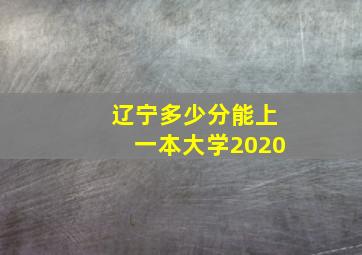 辽宁多少分能上一本大学2020