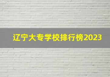 辽宁大专学校排行榜2023