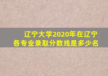 辽宁大学2020年在辽宁各专业录取分数线是多少名