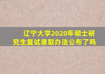 辽宁大学2020年硕士研究生复试录取办法公布了吗