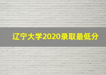 辽宁大学2020录取最低分