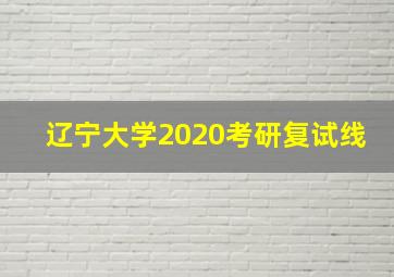 辽宁大学2020考研复试线