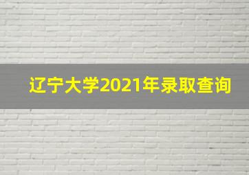 辽宁大学2021年录取查询