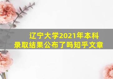 辽宁大学2021年本科录取结果公布了吗知乎文章