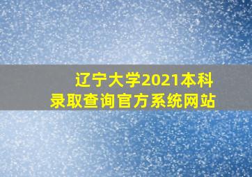 辽宁大学2021本科录取查询官方系统网站