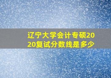 辽宁大学会计专硕2020复试分数线是多少