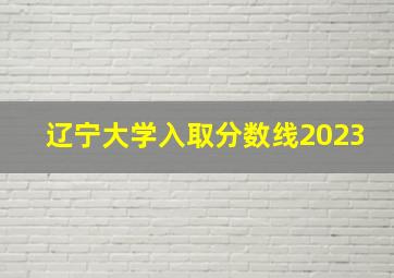 辽宁大学入取分数线2023