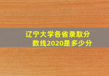 辽宁大学各省录取分数线2020是多少分