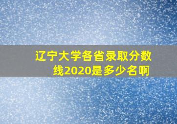 辽宁大学各省录取分数线2020是多少名啊