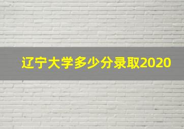 辽宁大学多少分录取2020