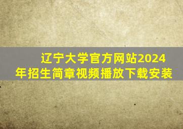 辽宁大学官方网站2024年招生简章视频播放下载安装