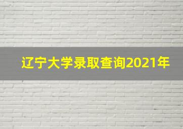 辽宁大学录取查询2021年