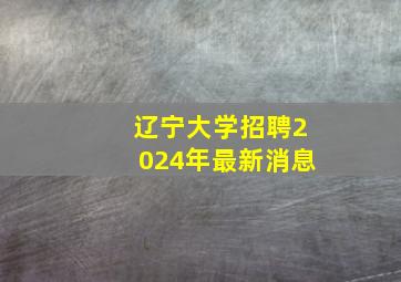 辽宁大学招聘2024年最新消息