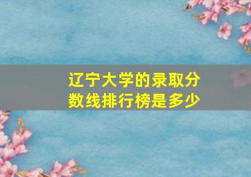 辽宁大学的录取分数线排行榜是多少