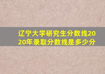 辽宁大学研究生分数线2020年录取分数线是多少分