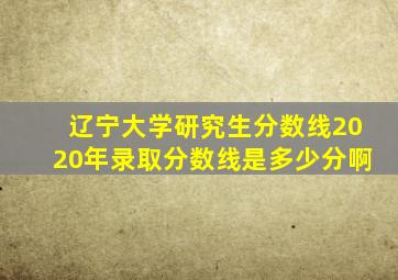 辽宁大学研究生分数线2020年录取分数线是多少分啊