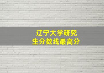 辽宁大学研究生分数线最高分