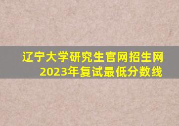 辽宁大学研究生官网招生网2023年复试最低分数线