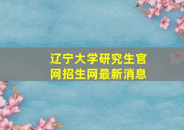 辽宁大学研究生官网招生网最新消息