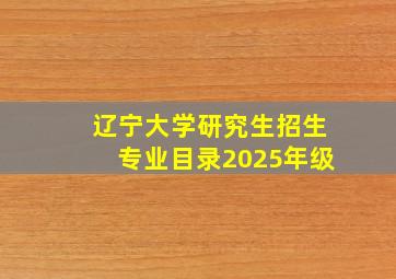 辽宁大学研究生招生专业目录2025年级