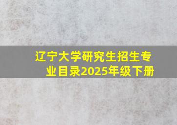 辽宁大学研究生招生专业目录2025年级下册