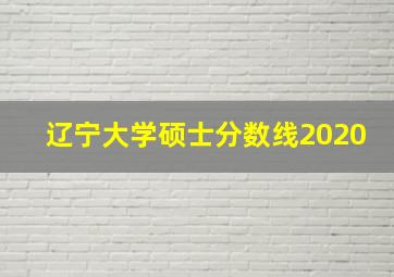 辽宁大学硕士分数线2020