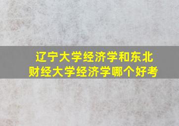 辽宁大学经济学和东北财经大学经济学哪个好考