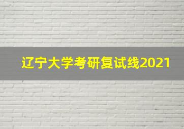 辽宁大学考研复试线2021