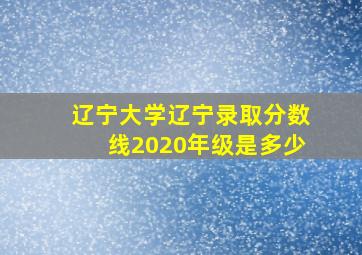 辽宁大学辽宁录取分数线2020年级是多少