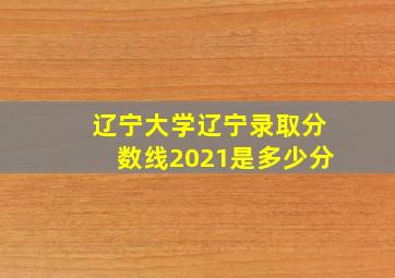 辽宁大学辽宁录取分数线2021是多少分